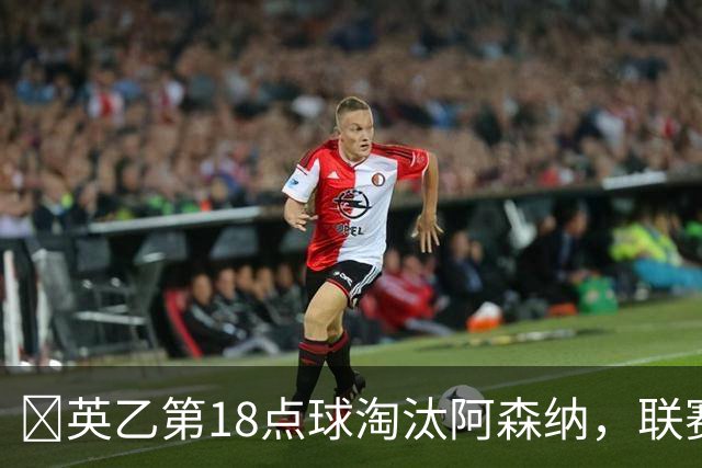 ​英乙第18点球淘汰阿森纳，联赛杯巨人杀手有多罕见？