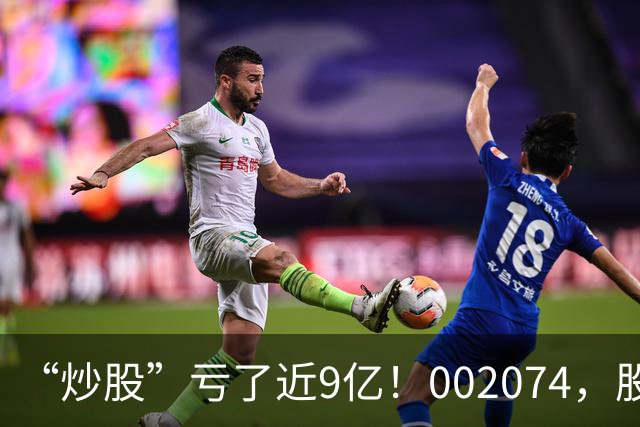 “炒股”亏了近9亿！002074，股价跌停