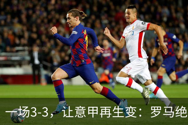 一场3-3，让意甲再生变：罗马绝平+8轮不败！那不勒斯8轮仅赢3场