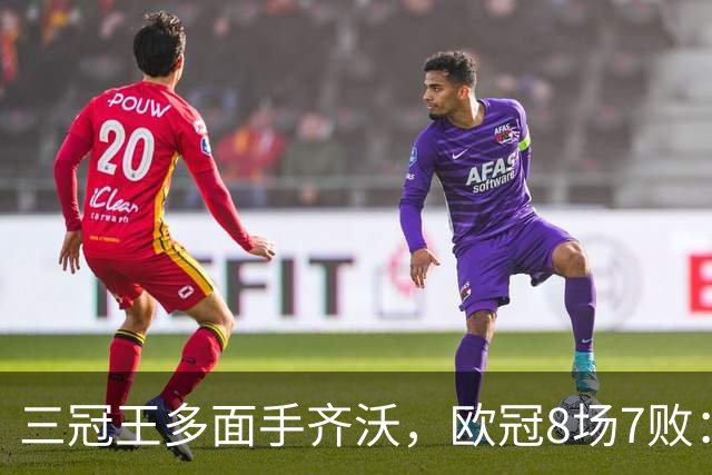 三冠王多面手齐沃，欧冠8场7败：战术弹性为何失灵？