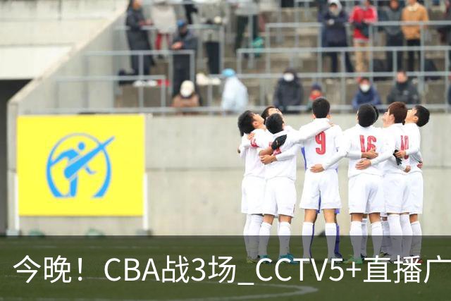 今晚！CBA战3场 CCTV5+直播广东男篮，姚明老东家上海男篮+浙江广厦分别出战