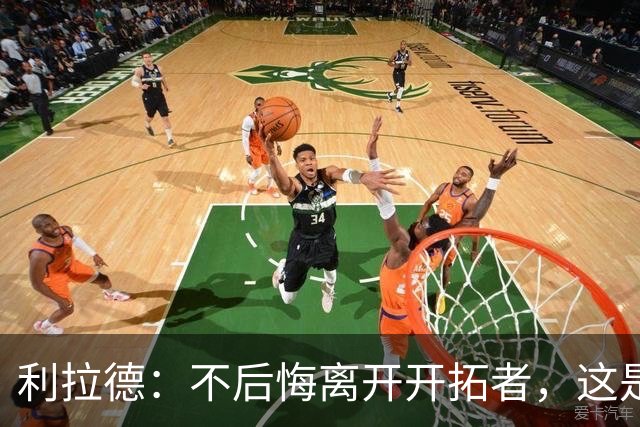 利拉德：不后悔离开开拓者，这是球队重建的必要一步