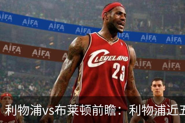 利物浦vs布莱顿前瞻：利物浦近五个英超主场4平1负，海鸥状态火热