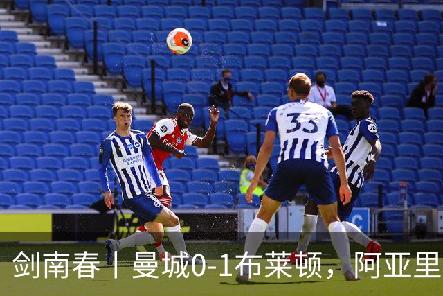 剑南春丨曼城0-1布莱顿，阿亚里制胜，费布鲁亨发挥神勇