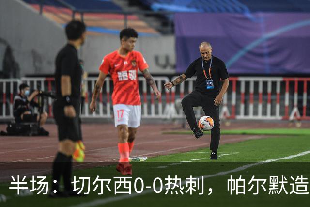 半场：切尔西0-0热刺，帕尔默造险，彭德斯多次精彩扑救