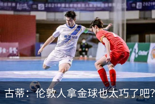 古蒂：伦敦人拿金球也太巧了吧？获奖的时候不应该是凯恩这种表情