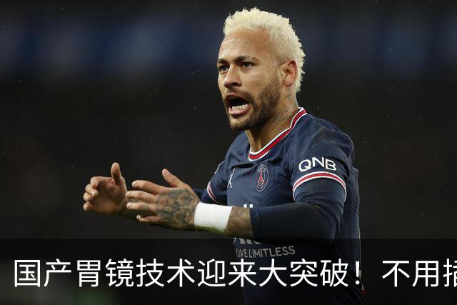 国产胃镜技术迎来大突破！不用插管，彻底摆脱国外多年技术垄断