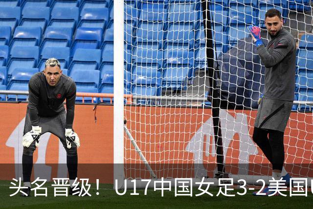 头名晋级！U17中国女足3-2美国U17将战法国 刘雨希双响赵嘉怡破门