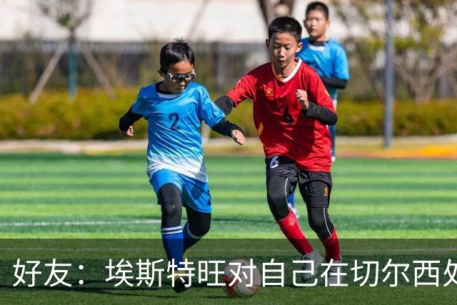 好友：埃斯特旺对自己在切尔西处境感到失望，但他不想离开切尔西