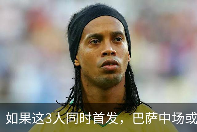 如果这3人同时首发，巴萨中场或将迎来一次质的飞跃