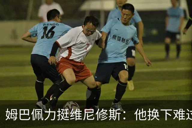 姆巴佩力挺维尼修斯：他换下难过是好事，说明渴望做贡献