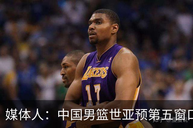 媒体人：中国男篮世亚预第五窗口期的集训名单已经确定