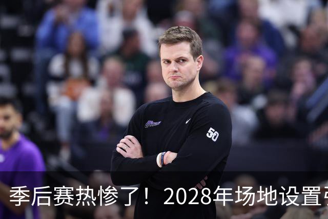 季后赛热惨了！2028年场地设置引发美巡大讨论