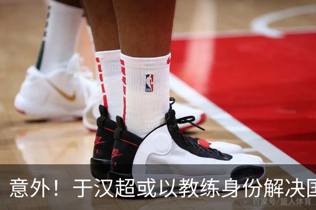 意外！于汉超或以教练身份解决国足锋无力问题，未来值得期待
