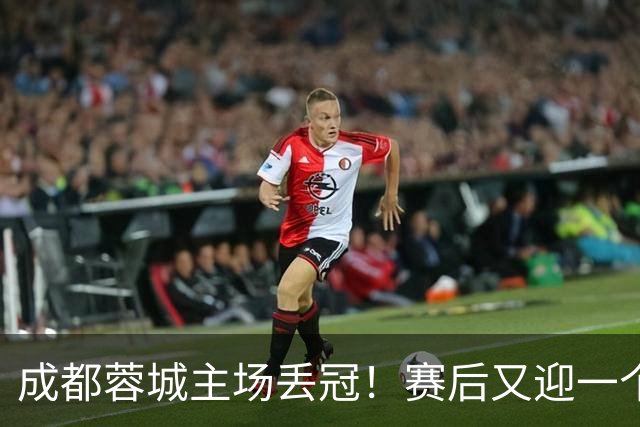 成都蓉城主场丢冠！赛后又迎一个不利消息，他们很可能与冠军无缘