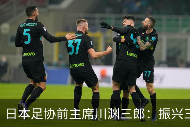 日本足协前主席川渊三郎：振兴三大球需要俱乐部扩大基础