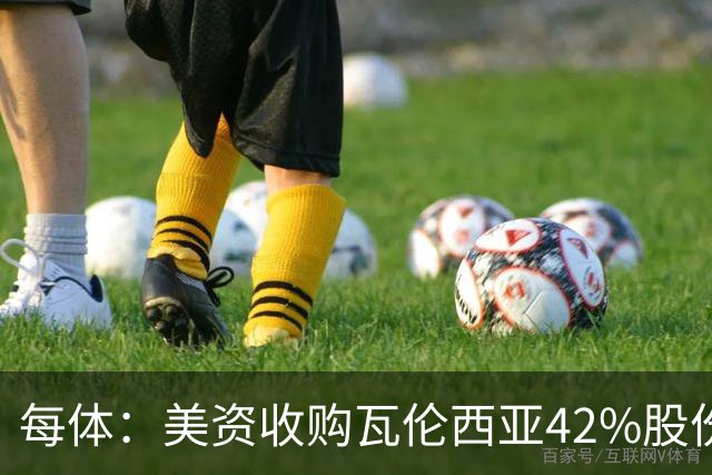 每体：美资收购瓦伦西亚42%股份，彭纳家族重视体育设施建设