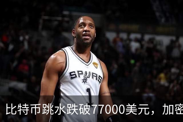 比特币跳水跌破77000美元，加密货币超24万人爆仓