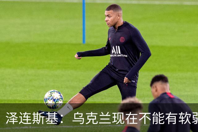 泽连斯基：乌克兰现在不能有软弱的总统，我必须强硬