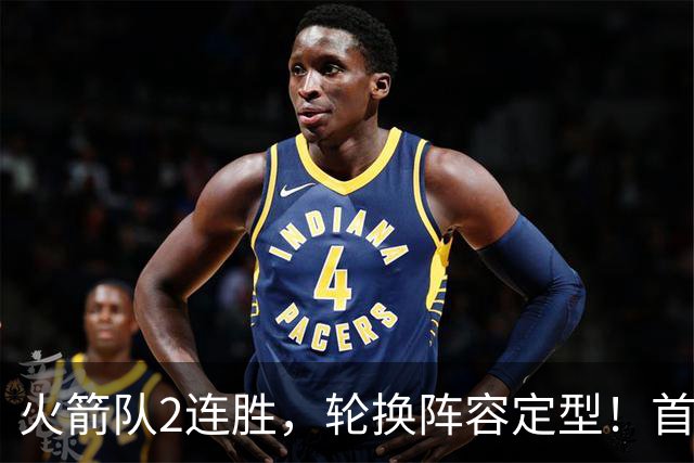 火箭队2连胜，轮换阵容定型！首发5虎+5位替补搭档，卡佩拉化身第11人