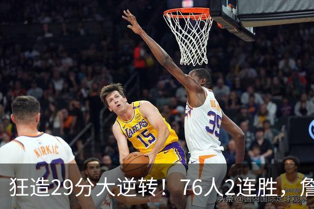 狂造29分大逆转！76人2连胜，詹姆斯创第一神迹，哈登马克西冲突