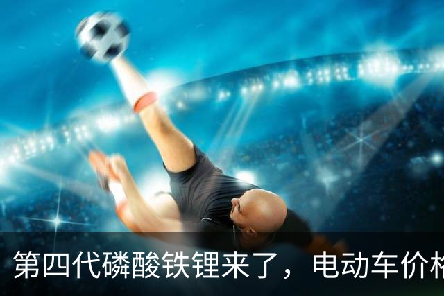 第四代磷酸铁锂来了，电动车价格会迎来大跳水吗？