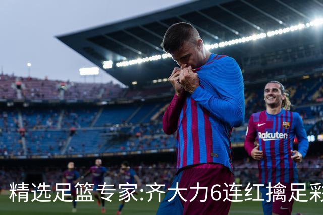 精选足篮专家:齐大力6连红擒足彩24万!英超大师同中