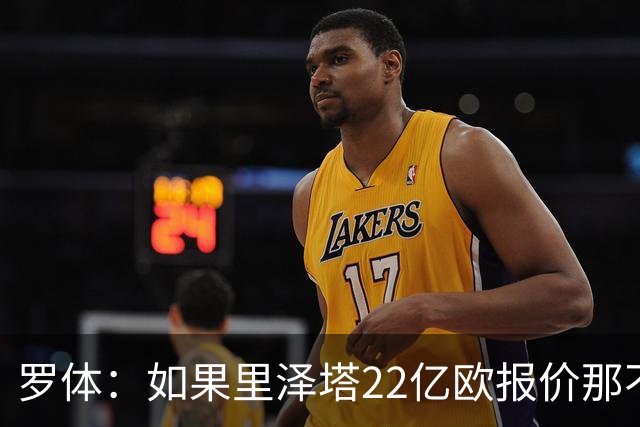 罗体：如果里泽塔22亿欧报价那不勒斯属实，那德佬拒绝是错误