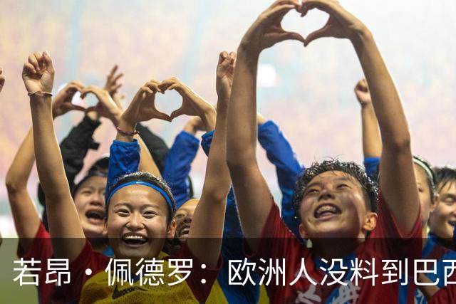 若昂·佩德罗：欧洲人没料到巴西球队难踢 埃斯特旺让蓝军惊艳