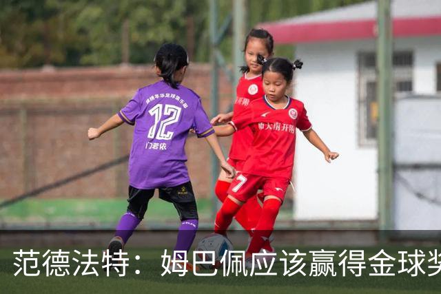 范德法特：姆巴佩应该赢得金球奖 希望皇马击败巴萨赢得国家德比
