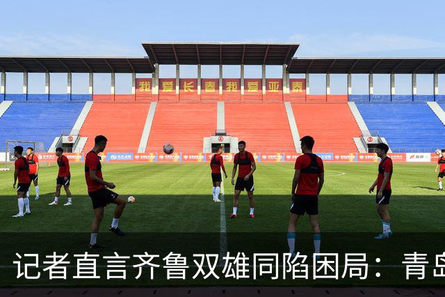 记者直言齐鲁双雄同陷困局：青岛赛程吃亏，山东选援出问题