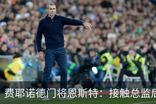 费耶诺德门将恩斯特：接触总监后，我发现自己有机会踢欧冠