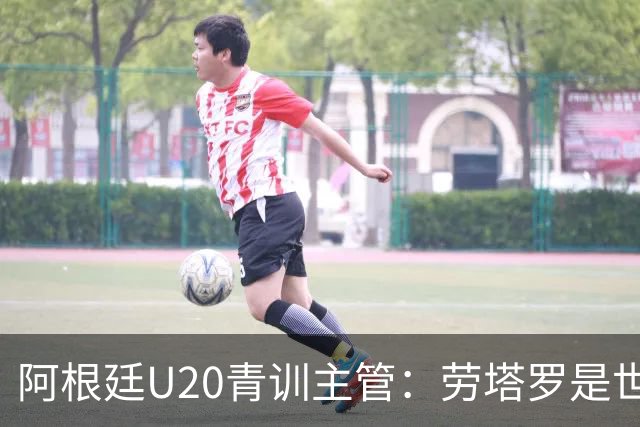 阿根廷U20青训主管：劳塔罗是世界前五前锋之一