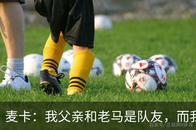 麦卡：我父亲和老马是队友，而我和梅西是队友，这疯狂又美妙