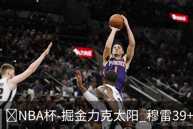 🏀NBA杯-掘金力克太阳 穆雷39+8 布劳恩31分 狄龙踢裆遭驱逐