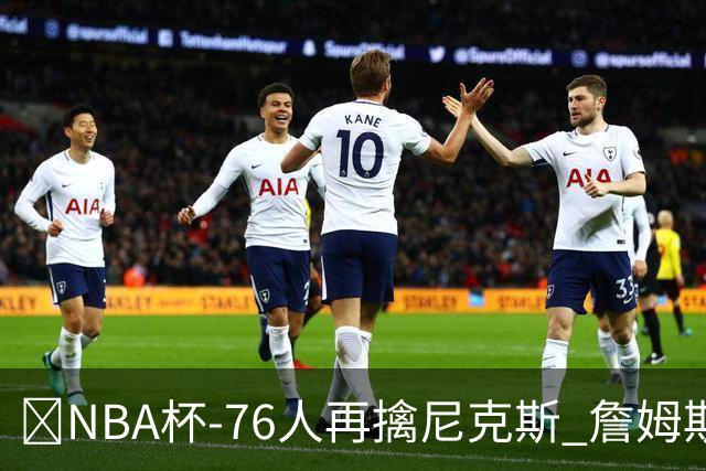 🏀NBA杯-76人再擒尼克斯 詹姆斯20+9+8 马克西27分 唐斯22+12
