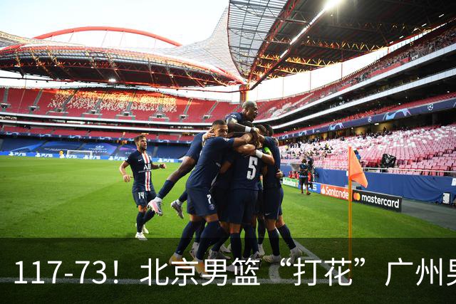117-73！北京男篮“打花”广州男篮，连打3支广东球队，共赢120分