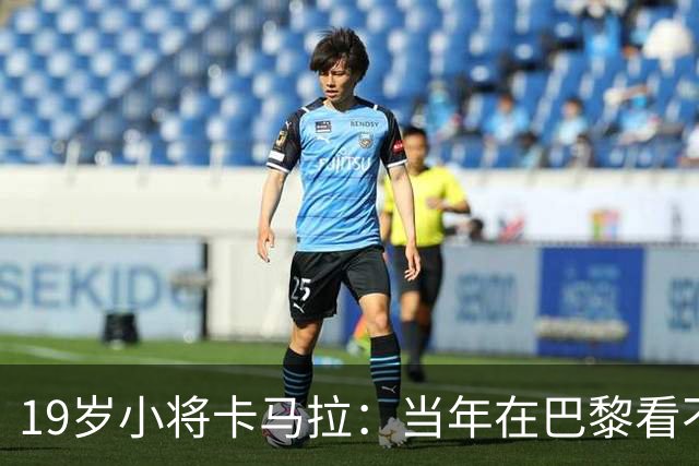 19岁小将卡马拉：当年在巴黎看不到上升通道，离开是最佳选择