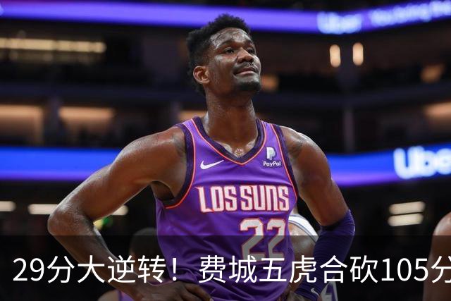 29分大逆转！费城五虎合砍105分，詹姆斯得分不足20