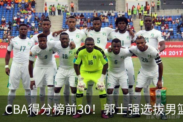 CBA得分榜前30！郭士强选拔男篮国手仅2人！这3人或该带上打世预赛