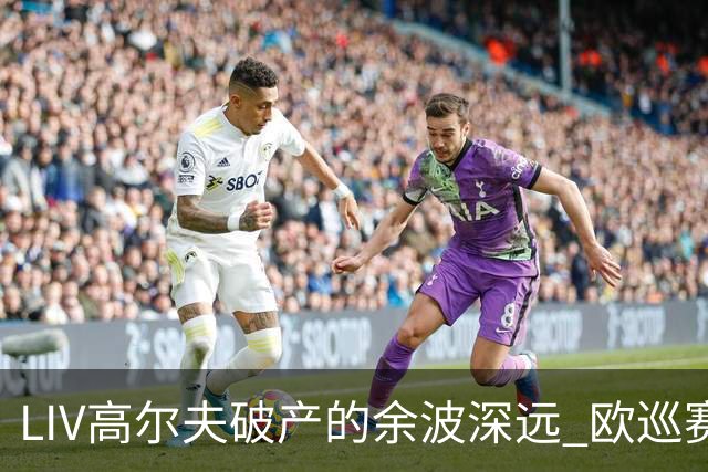 LIV高尔夫破产的余波深远 欧巡赛上下深受其扰