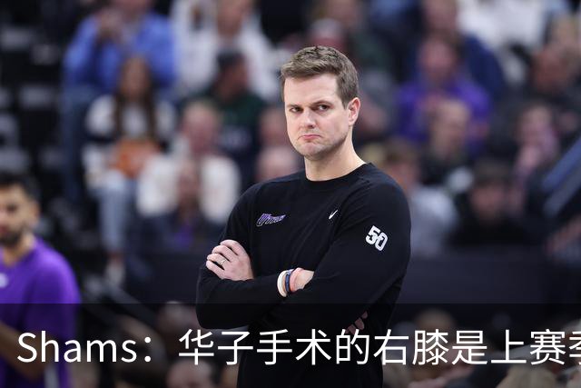 Shams：华子手术的右膝是上赛季同一膝盖，揭幕战又伤了