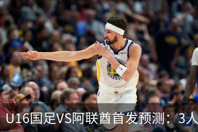 U16国足VS阿联酋首发预测：3人停赛 吴比乐镇守 袁博涵带领攻击线