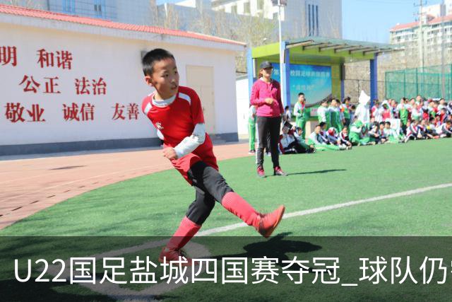 U22国足盐城四国赛夺冠 球队仍需进一步磨合
